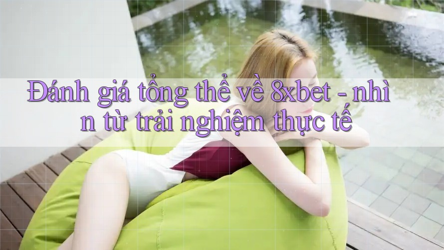Đánh giá tổng thể về 8xbet - nhìn từ trải nghiệm thực tế