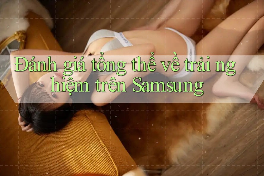 Đánh giá tổng thể về trải nghiệm trên Samsung