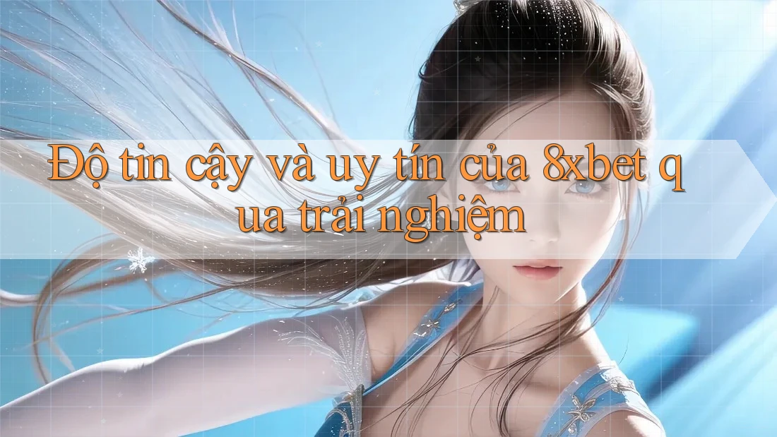 Độ tin cậy và uy tín của 8xbet qua trải nghiệm