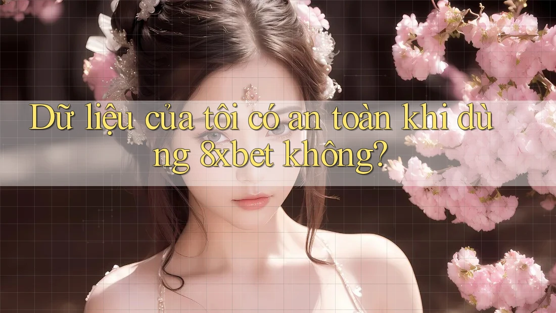 Dữ liệu của tôi có an toàn khi dùng 8xbet không? Dữ liệu của tôi có an toàn khi dùng 8xbet không?