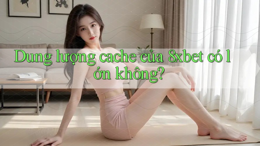 Dung lượng cache của 8xbet có lớn không?