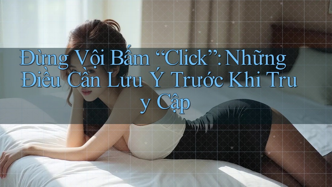 Đừng Vội Bấm “Click”: Những Điều Cần Lưu Ý Trước Khi Truy Cập