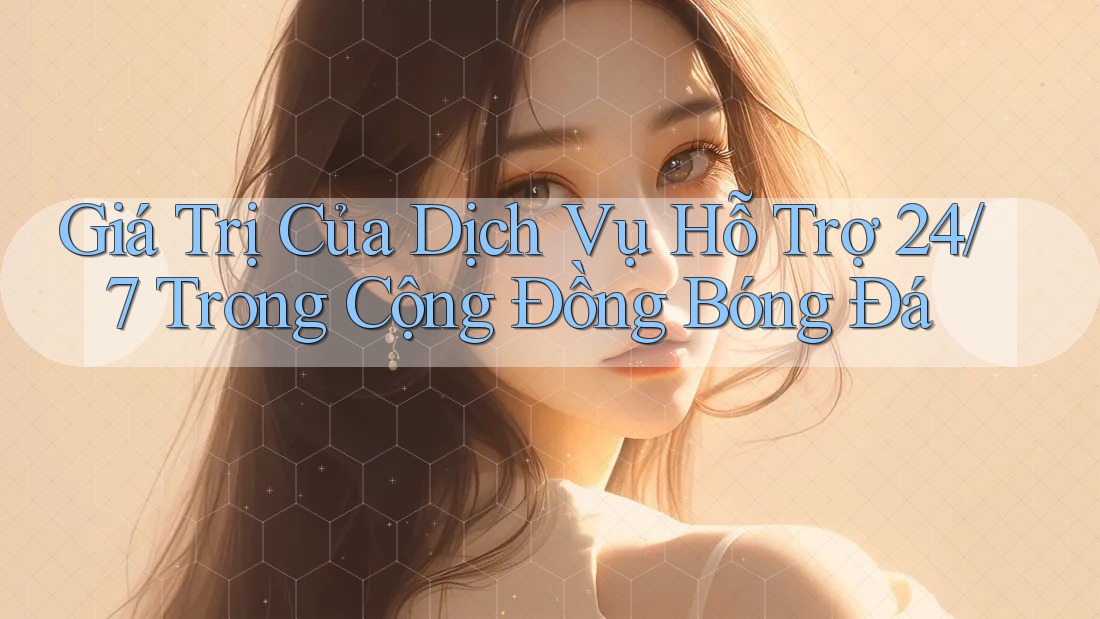 Giá Trị Của Dịch Vụ Hỗ Trợ 24/7 Trong Cộng Đồng Bóng Đá Giá Trị Của Dịch Vụ Hỗ Trợ 24/7 Trong Cộng Đồng Bóng Đá