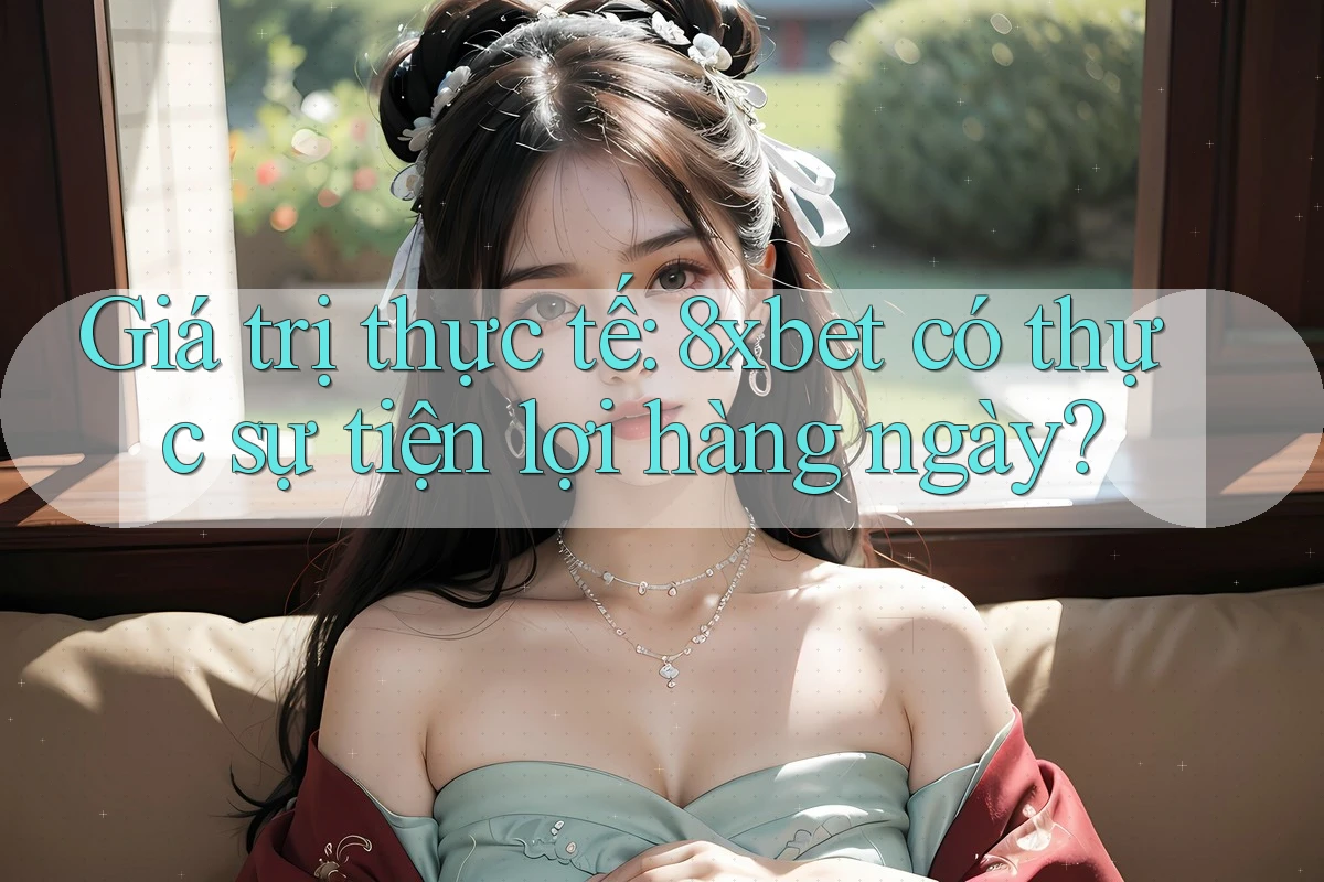 Giá trị thực tế: 8xbet có thực sự tiện lợi hàng ngày? Giá trị thực tế: 8xbet có thực sự tiện lợi hàng ngày?