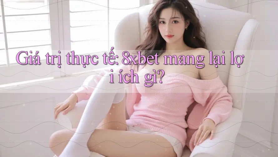 Giá trị thực tế: 8xbet mang lại lợi ích gì? Giá trị thực tế: 8xbet mang lại lợi ích gì?