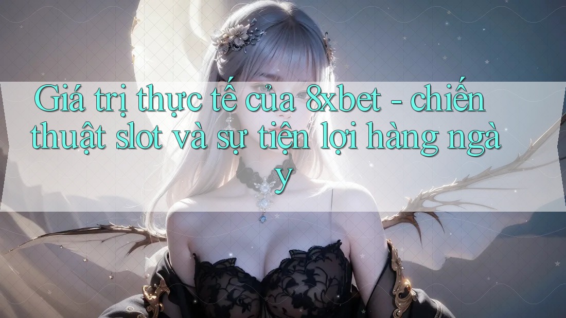 Giá trị thực tế của 8xbet - chiến thuật slot và sự tiện lợi hàng ngày Giá trị thực tế của 8xbet - chiến thuật slot và sự tiện lợi hàng ngày