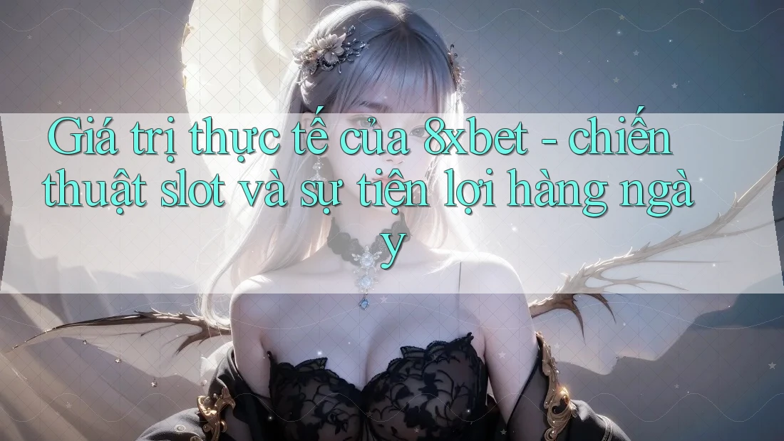 Giá trị thực tế của 8xbet - chiến thuật slot và sự tiện lợi hàng ngày