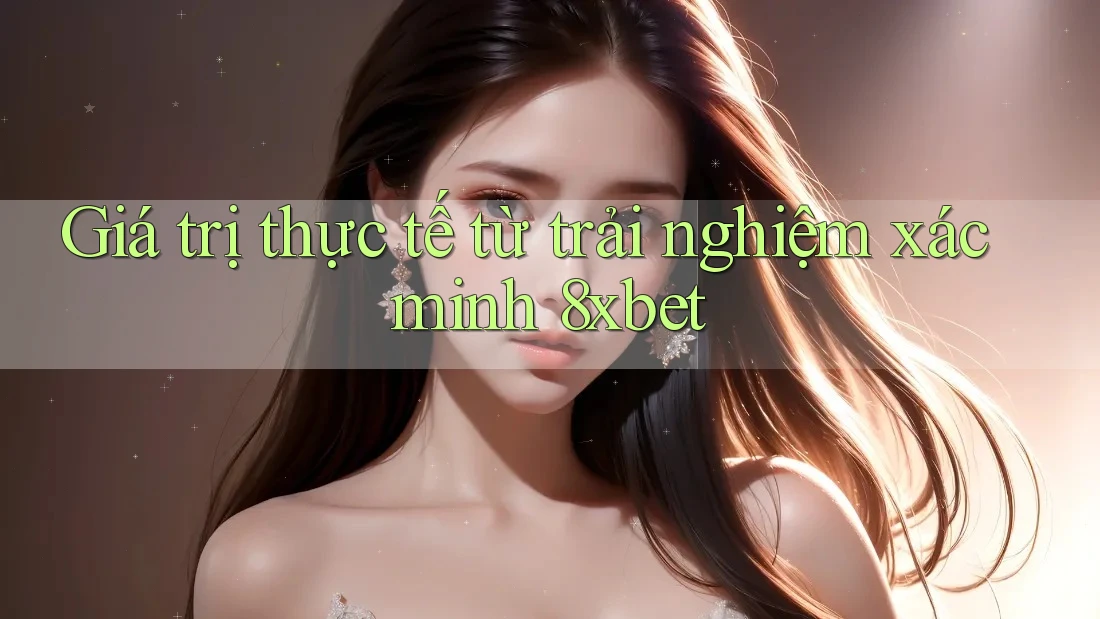 Giá trị thực tế từ trải nghiệm xác minh 8xbet Giá trị thực tế từ trải nghiệm xác minh 8xbet