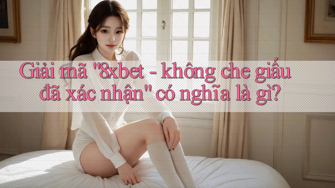 Giải mã “8xbet - không che giấu đã xác nhận” có nghĩa là gì?