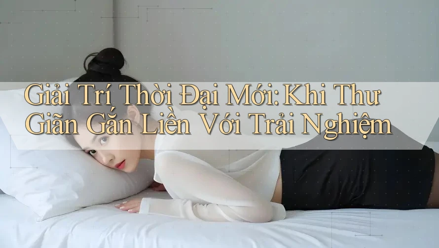 Giải Trí Thời Đại Mới: Khi Thư Giãn Gắn Liền Với Trải Nghiệm Giải Trí Thời Đại Mới: Khi Thư Giãn Gắn Liền Với Trải Nghiệm