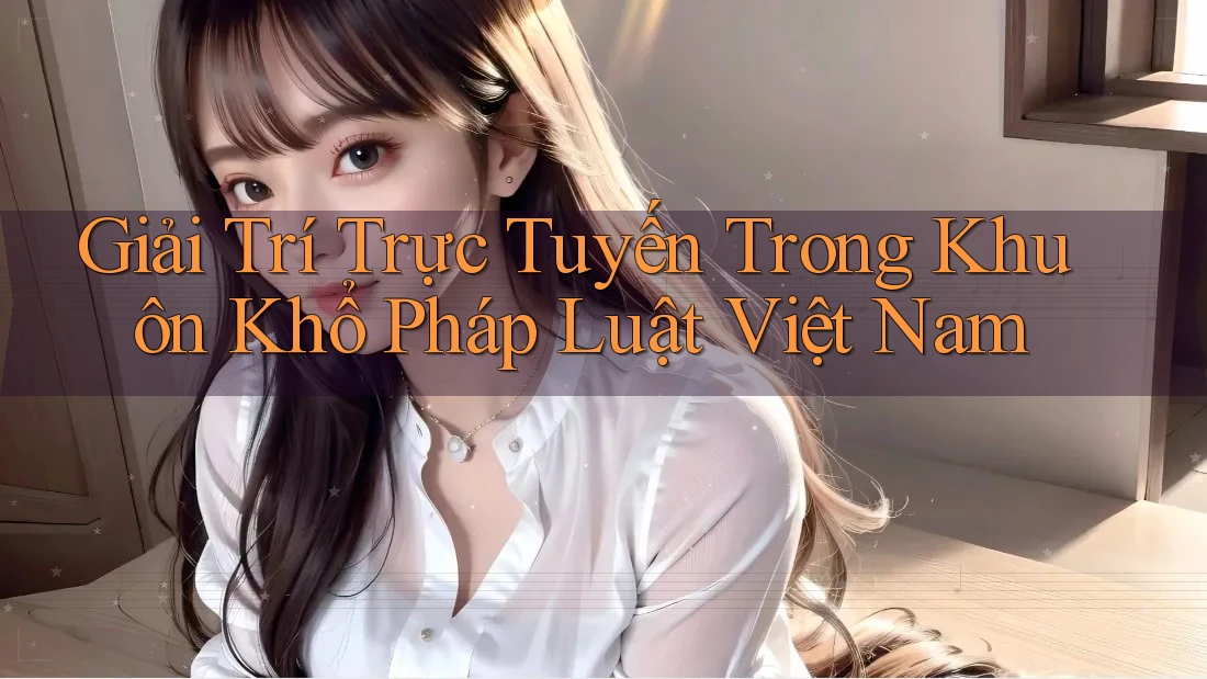 Giải Trí Trực Tuyến Trong Khuôn Khổ Pháp Luật Việt Nam
