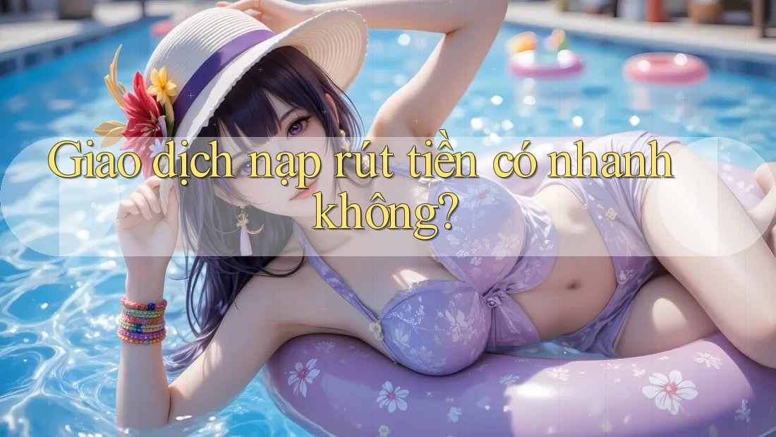 Giao dịch nạp rút tiền có nhanh không? Giao dịch nạp rút tiền có nhanh không?