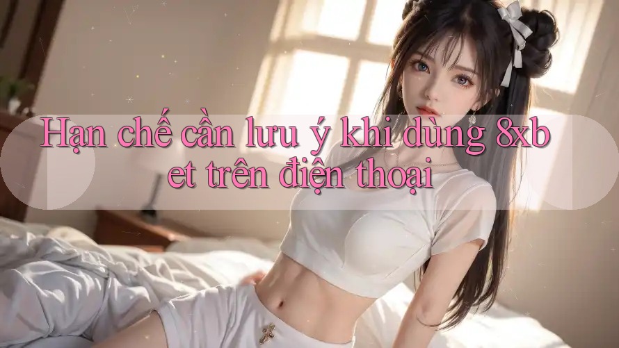 Hạn chế cần lưu ý khi dùng 8xbet trên điện thoại