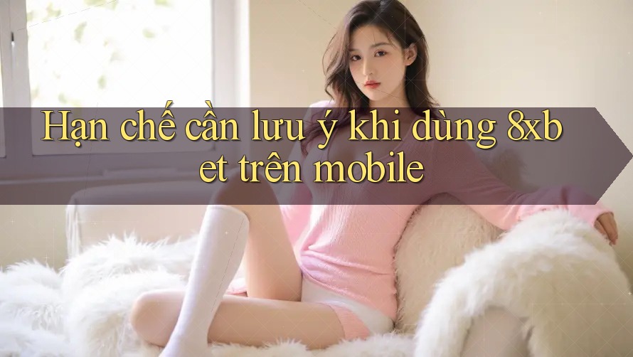 Hạn chế cần lưu ý khi dùng 8xbet trên mobile Hạn chế cần lưu ý khi dùng 8xbet trên mobile