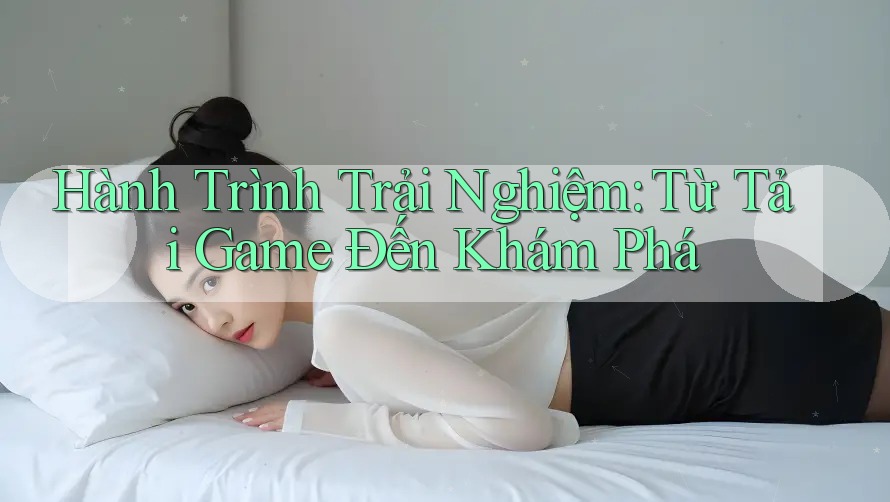 Hành Trình Trải Nghiệm: Từ Tải Game Đến Khám Phá Hành Trình Trải Nghiệm: Từ Tải Game Đến Khám Phá
