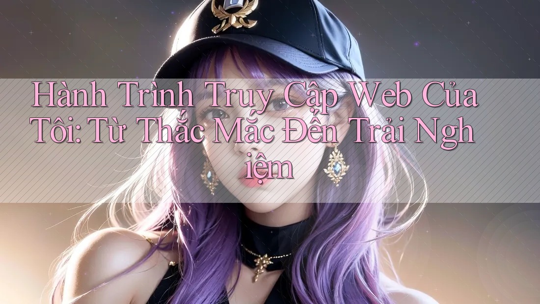 Hành Trình Truy Cập Web Của Tôi: Từ Thắc Mắc Đến Trải Nghiệm