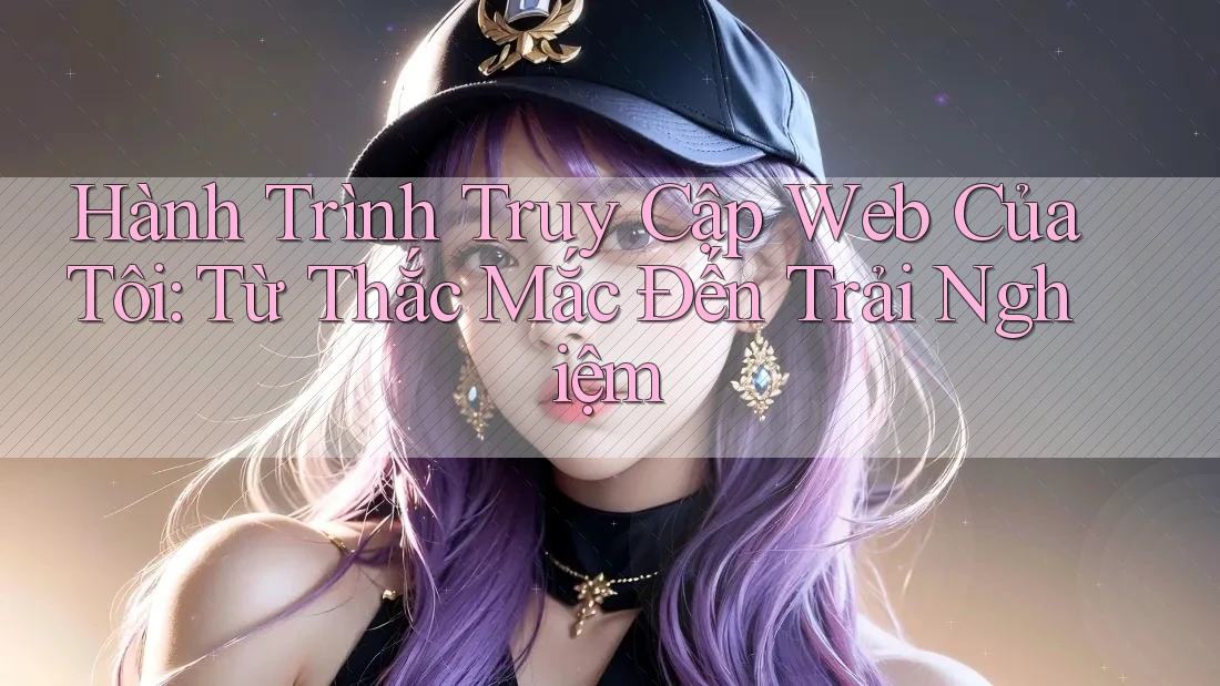 Hành Trình Truy Cập Web Của Tôi: Từ Thắc Mắc Đến Trải Nghiệm Hành Trình Truy Cập Web Của Tôi: Từ Thắc Mắc Đến Trải Nghiệm