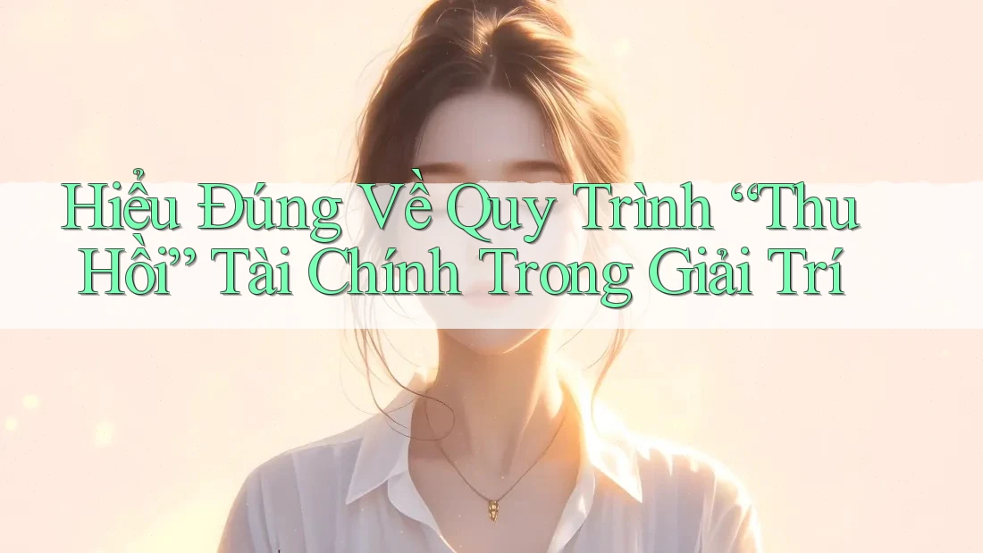 Hiểu Đúng Về Quy Trình “Thu Hồi” Tài Chính Trong Giải Trí Hiểu Đúng Về Quy Trình “Thu Hồi” Tài Chính Trong Giải Trí