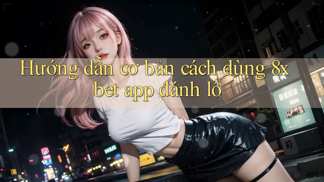Hướng dẫn cơ bản cách dùng 8xbet app đánh lô Hướng dẫn cơ bản cách dùng 8xbet app đánh lô