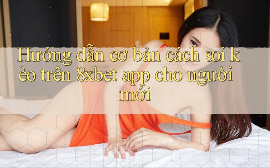Hướng dẫn cơ bản cách soi kèo trên 8xbet app cho người mới Hướng dẫn cơ bản cách soi kèo trên 8xbet app cho người mới