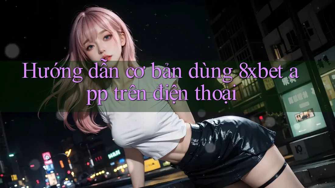 Hướng dẫn cơ bản dùng 8xbet app trên điện thoại Hướng dẫn cơ bản dùng 8xbet app trên điện thoại