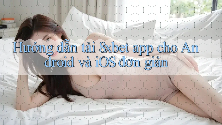 Hướng dẫn tải 8xbet app cho Android và iOS đơn giản Hướng dẫn tải 8xbet app cho Android và iOS đơn giản