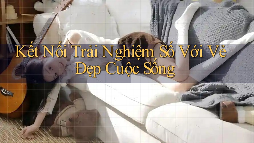 Kết Nối Trải Nghiệm Số Với Vẻ Đẹp Cuộc Sống Kết Nối Trải Nghiệm Số Với Vẻ Đẹp Cuộc Sống
