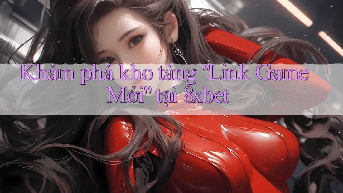 Khám phá kho tàng “Link Game Mới” tại 8xbet Khám phá kho tàng “Link Game Mới” tại 8xbet