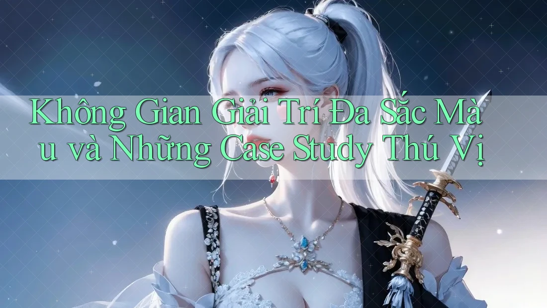 Không Gian Giải Trí Đa Sắc Màu và Những Case Study Thú Vị