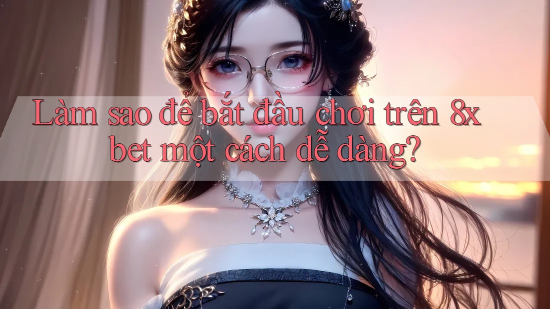 Làm sao để bắt đầu chơi trên 8xbet một cách dễ dàng? Làm sao để bắt đầu chơi trên 8xbet một cách dễ dàng?