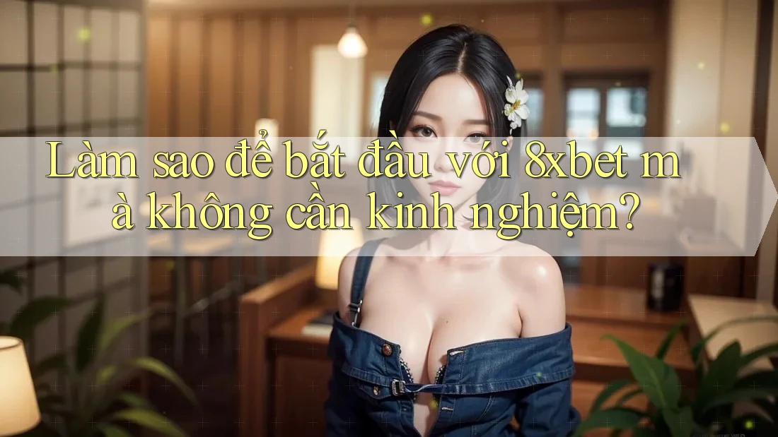 Làm sao để bắt đầu với 8xbet mà không cần kinh nghiệm? Làm sao để bắt đầu với 8xbet mà không cần kinh nghiệm?