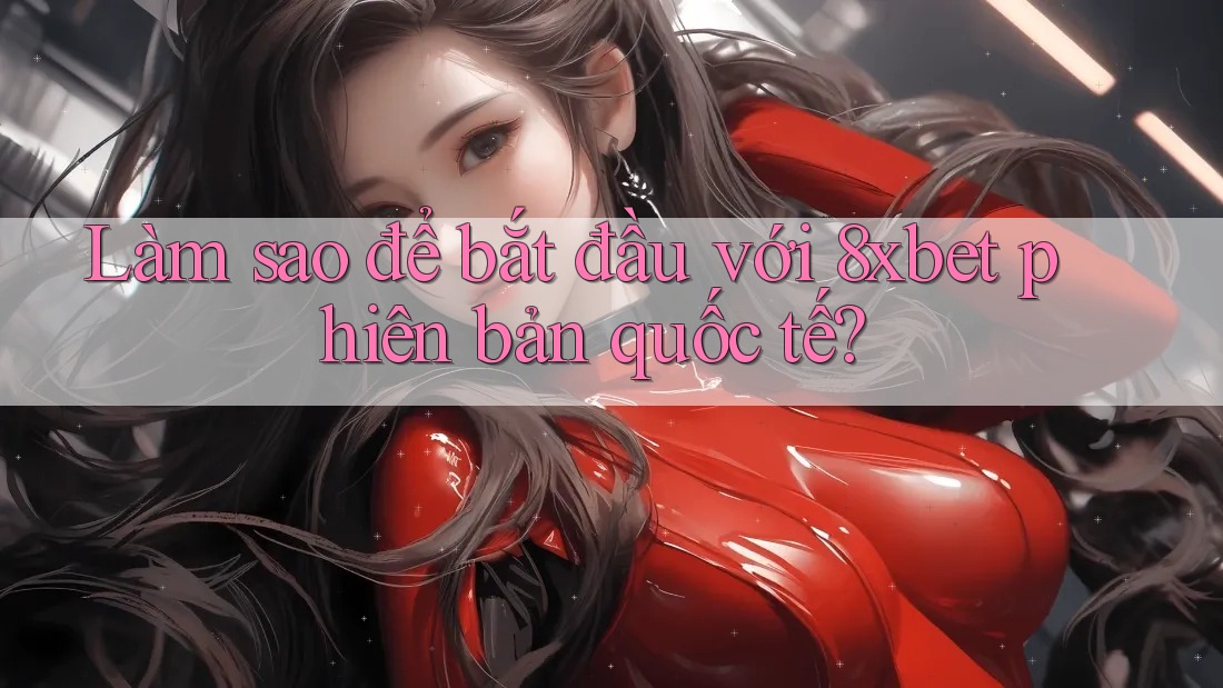 Làm sao để bắt đầu với 8xbet phiên bản quốc tế?