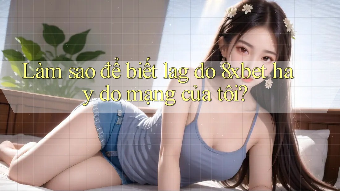 Làm sao để biết lag do 8xbet hay do mạng của tôi? Làm sao để biết lag do 8xbet hay do mạng của tôi?
