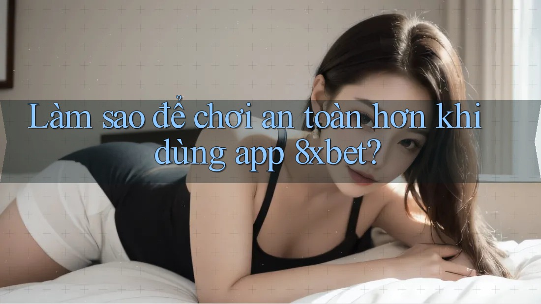 Làm sao để chơi an toàn hơn khi dùng app 8xbet? Làm sao để chơi an toàn hơn khi dùng app 8xbet?