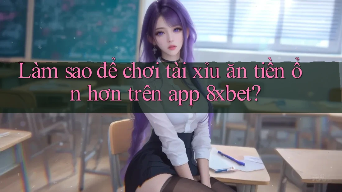 Làm sao để chơi tài xỉu ăn tiền ổn hơn trên app 8xbet?
