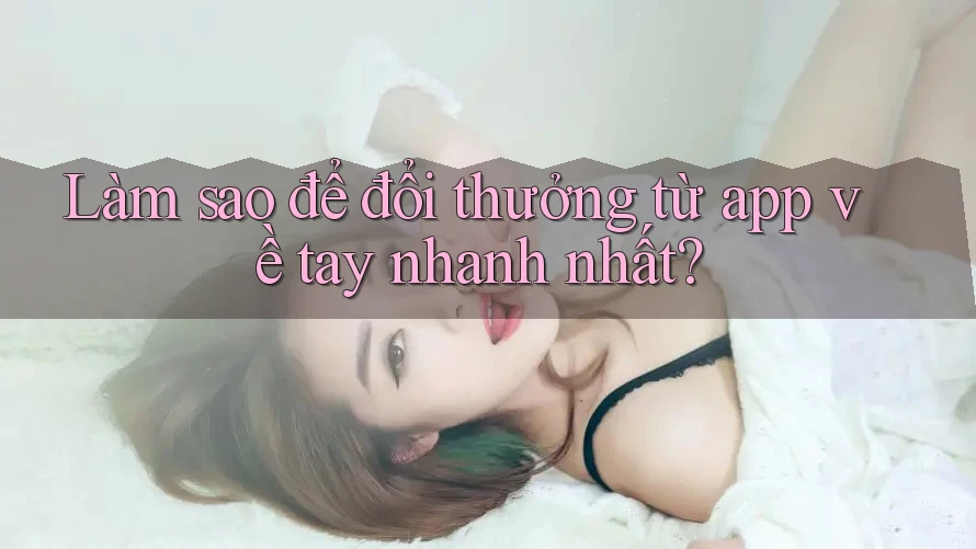 Làm sao để đổi thưởng từ app về tay nhanh nhất? Làm sao để đổi thưởng từ app về tay nhanh nhất?