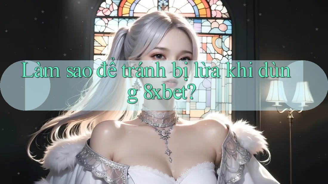Làm sao để tránh bị lừa khi dùng 8xbet? Làm sao để tránh bị lừa khi dùng 8xbet?