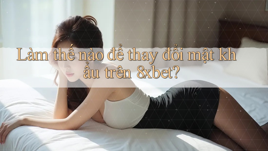 Làm thế nào để thay đổi mật khẩu trên 8xbet? Làm thế nào để thay đổi mật khẩu trên 8xbet?