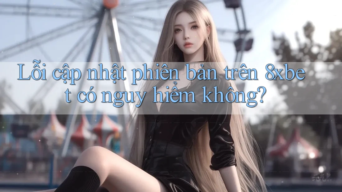 Lỗi cập nhật phiên bản trên 8xbet có nguy hiểm không? Lỗi cập nhật phiên bản trên 8xbet có nguy hiểm không?