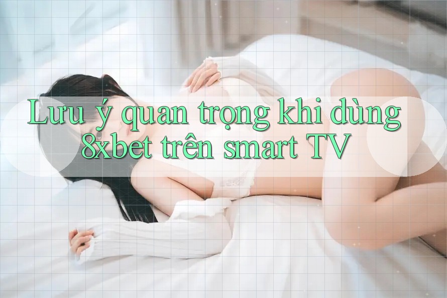 Lưu ý quan trọng khi dùng 8xbet trên smart TV Lưu ý quan trọng khi dùng 8xbet trên smart TV
