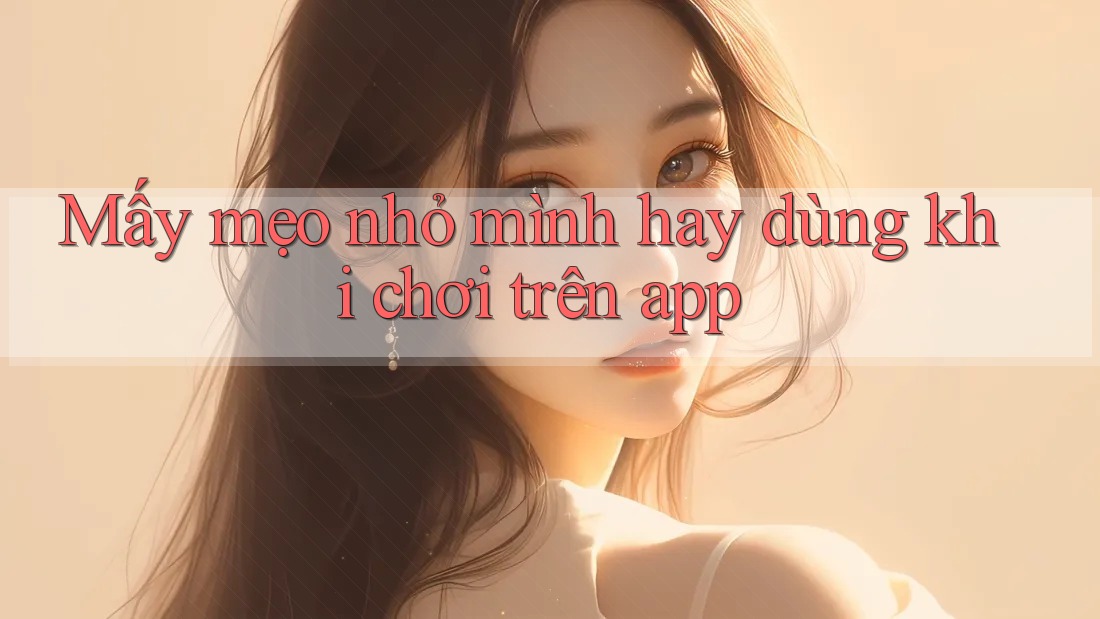 Mấy mẹo nhỏ mình hay dùng khi chơi trên app Mấy mẹo nhỏ mình hay dùng khi chơi trên app
