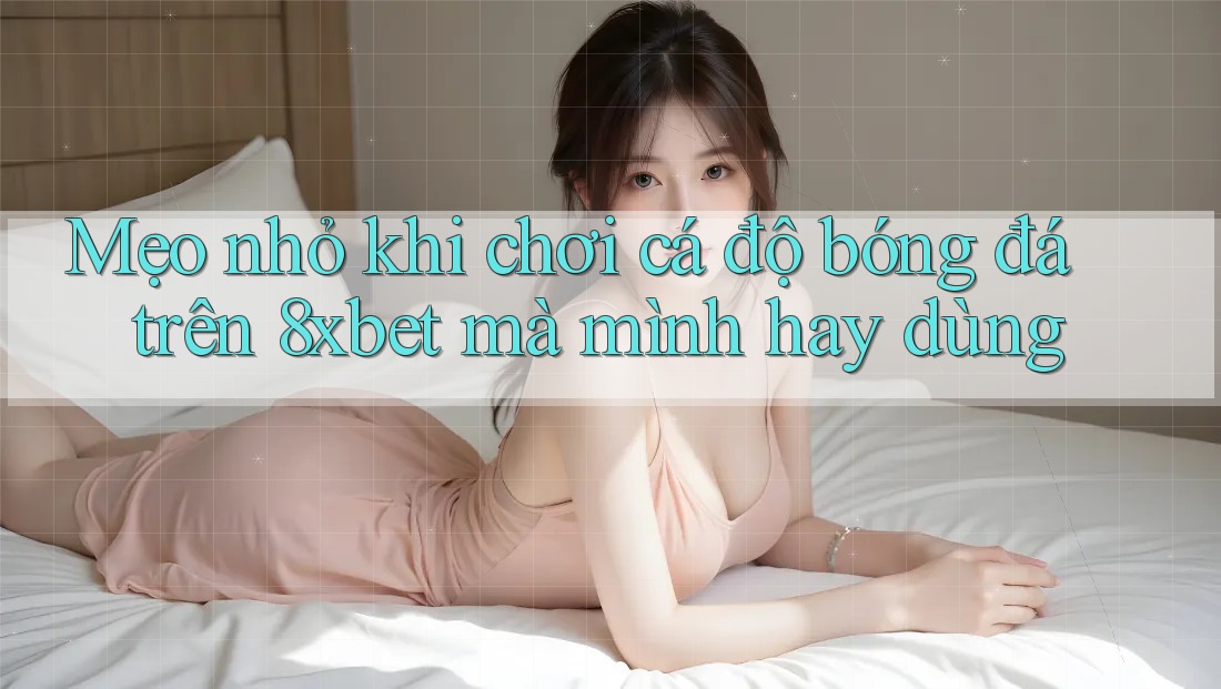 Mẹo nhỏ khi chơi cá độ bóng đá trên 8xbet mà mình hay dùng Mẹo nhỏ khi chơi cá độ bóng đá trên 8xbet mà mình hay dùng