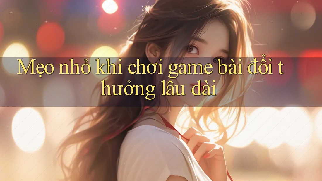 Mẹo nhỏ khi chơi game bài đổi thưởng lâu dài Mẹo nhỏ khi chơi game bài đổi thưởng lâu dài