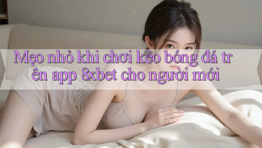Mẹo nhỏ khi chơi kèo bóng đá trên app 8xbet cho người mới Mẹo nhỏ khi chơi kèo bóng đá trên app 8xbet cho người mới
