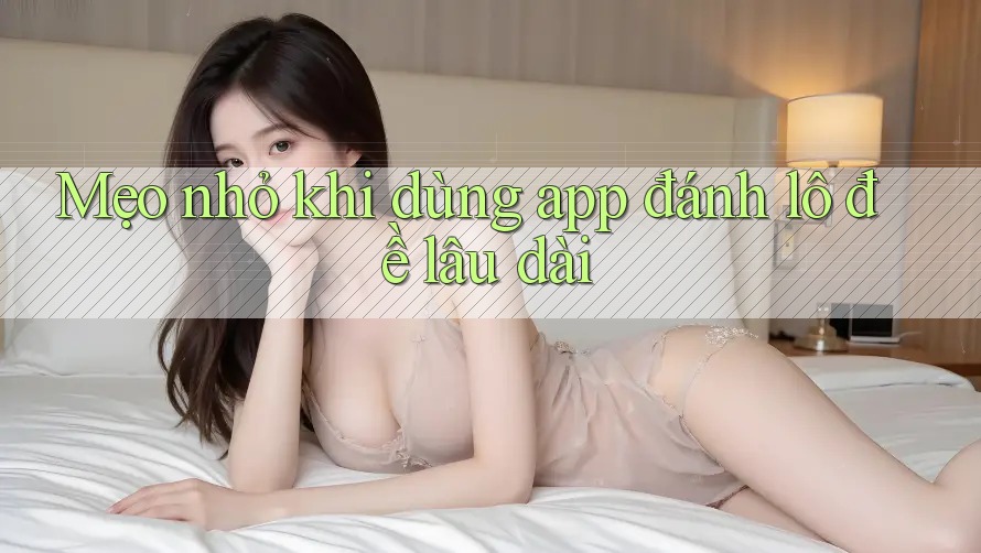 Mẹo nhỏ khi dùng app đánh lô đề lâu dài Mẹo nhỏ khi dùng app đánh lô đề lâu dài