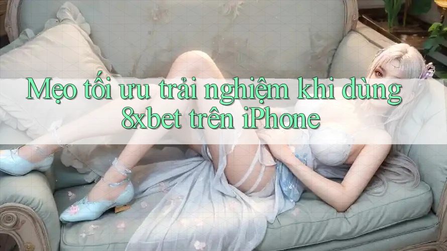 Mẹo tối ưu trải nghiệm khi dùng 8xbet trên iPhone Mẹo tối ưu trải nghiệm khi dùng 8xbet trên iPhone