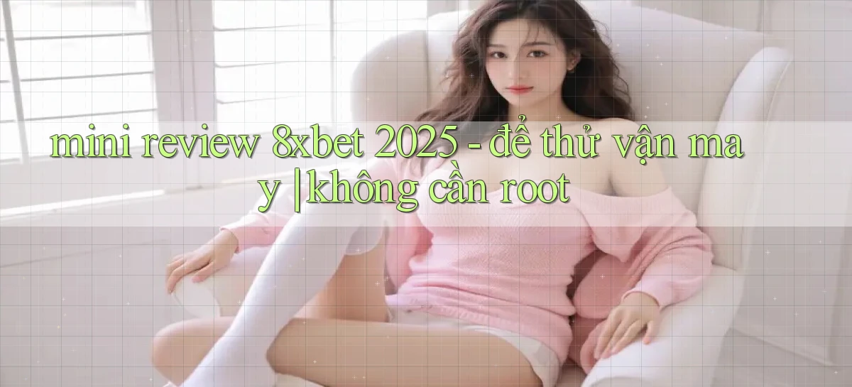 mini review 8xbet 2025   để thử vận may không cần root