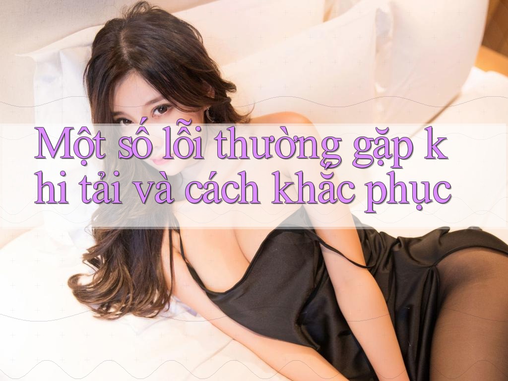 Một số lỗi thường gặp khi tải và cách khắc phục Một số lỗi thường gặp khi tải và cách khắc phục