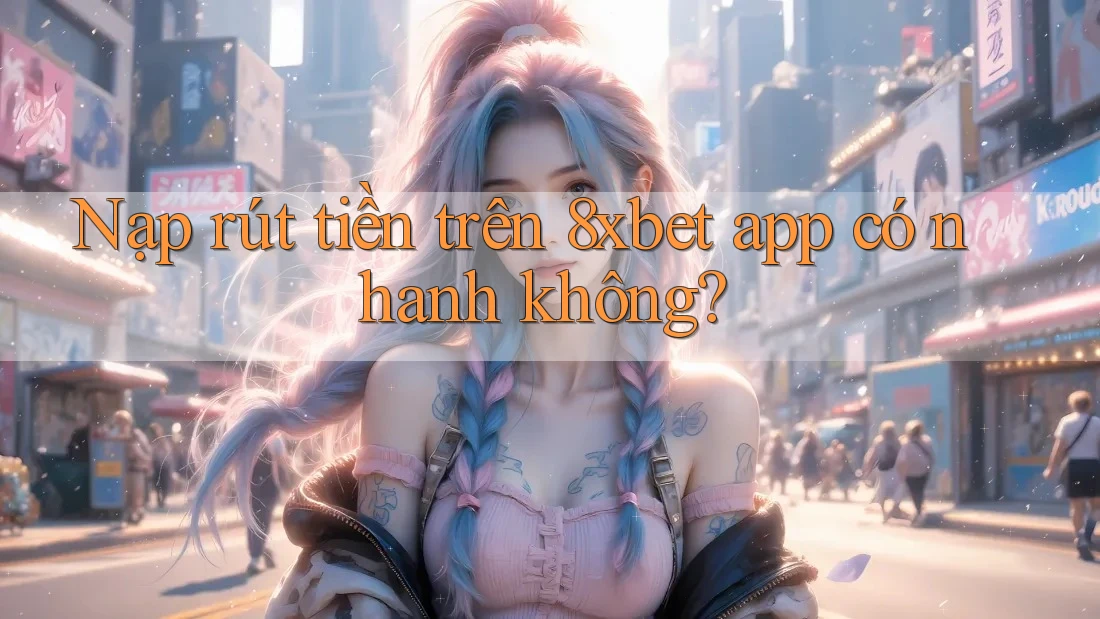 Nạp rút tiền trên 8xbet app có nhanh không? Nạp rút tiền trên 8xbet app có nhanh không?