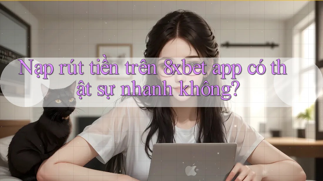 Nạp rút tiền trên 8xbet app có thật sự nhanh không? Nạp rút tiền trên 8xbet app có thật sự nhanh không?
